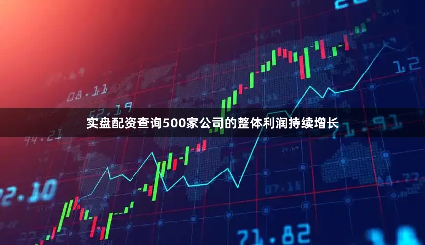 实盘配资查询500家公司的整体利润持续增长