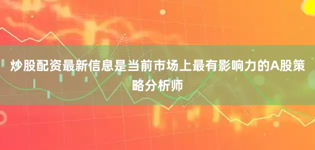 炒股配资最新信息是当前市场上最有影响力的A股策略分析师