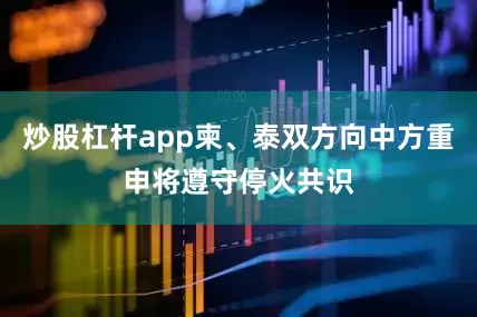 炒股杠杆app柬、泰双方向中方重申将遵守停火共识