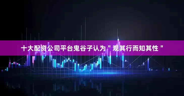 十大配资公司平台鬼谷子认为＂观其行而知其性＂