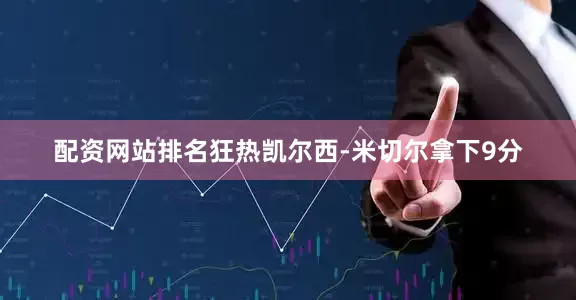 配资网站排名狂热凯尔西-米切尔拿下9分
