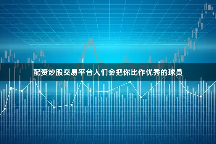 配资炒股交易平台人们会把你比作优秀的球员