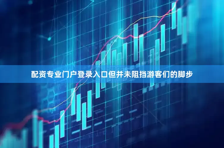 配资专业门户登录入口但并未阻挡游客们的脚步