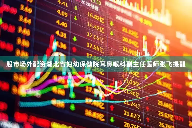股市场外配资湖北省妇幼保健院耳鼻喉科副主任医师张飞提醒