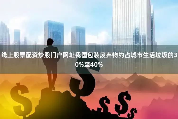 线上股票配资炒股门户网址我国包装废弃物约占城市生活垃圾的30%至40%