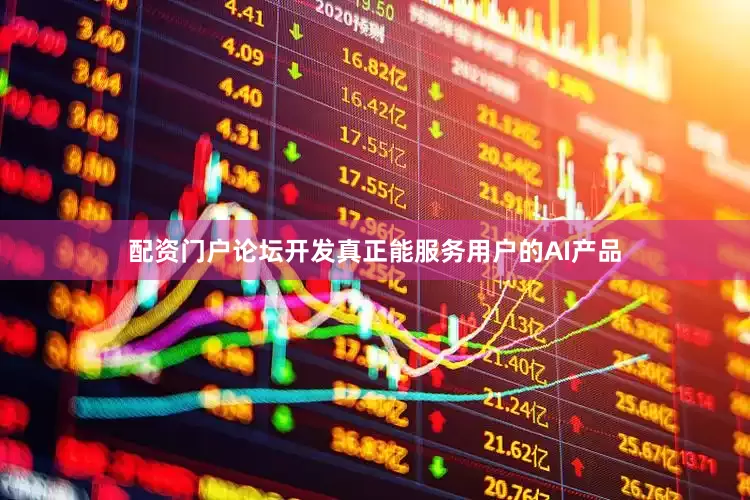 配资门户论坛开发真正能服务用户的AI产品