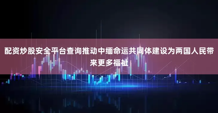 配资炒股安全平台查询推动中缅命运共同体建设为两国人民带来更多福祉