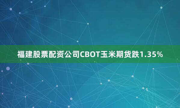 福建股票配资公司CBOT玉米期货跌1.35%