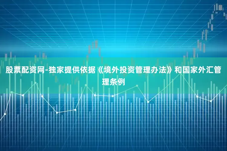 股票配资网-独家提供依据《境外投资管理办法》和国家外汇管理条例