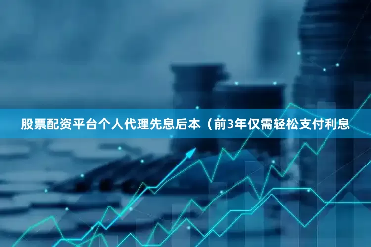 股票配资平台个人代理先息后本（前3年仅需轻松支付利息