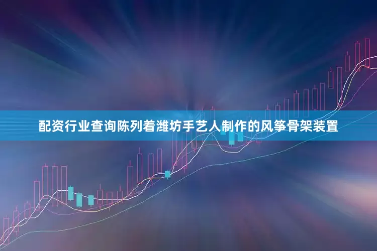 配资行业查询陈列着潍坊手艺人制作的风筝骨架装置