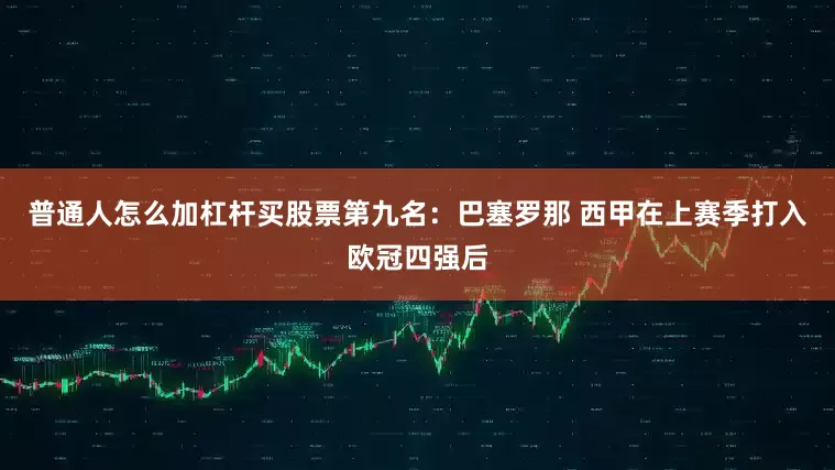 普通人怎么加杠杆买股票第九名：巴塞罗那 西甲在上赛季打入欧冠四强后