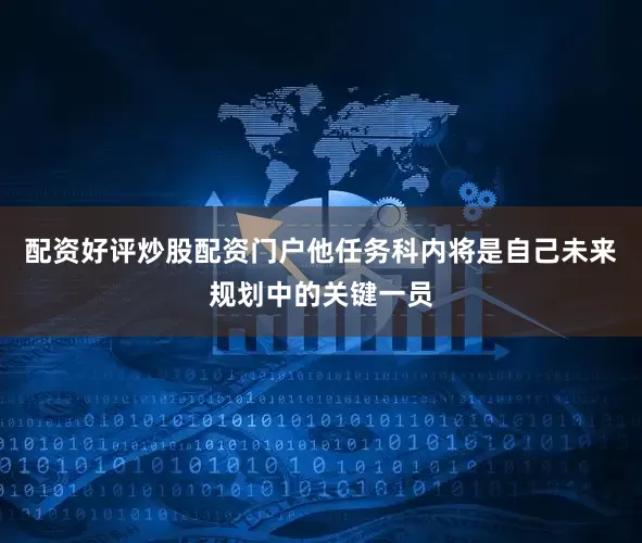 配资好评炒股配资门户他任务科内将是自己未来规划中的关键一员