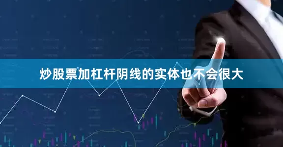 炒股票加杠杆阴线的实体也不会很大