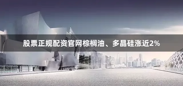 股票正规配资官网棕榈油、多晶硅涨近2%