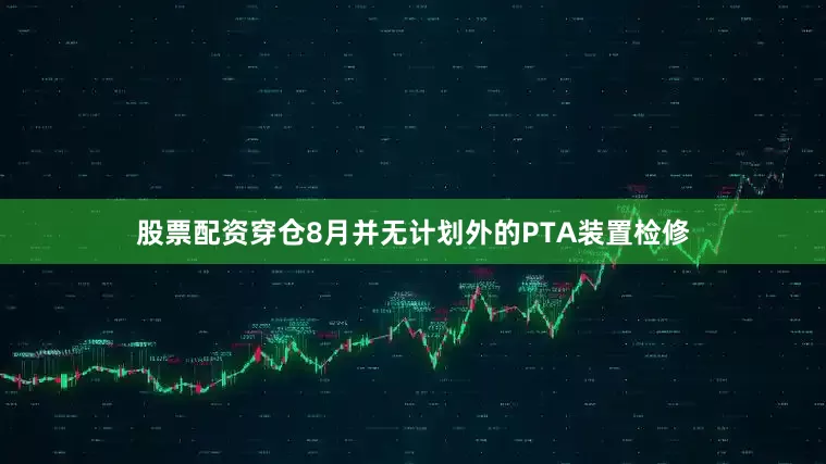 股票配资穿仓8月并无计划外的PTA装置检修
