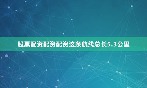 股票配资配资配资这条航线总长5.3公里