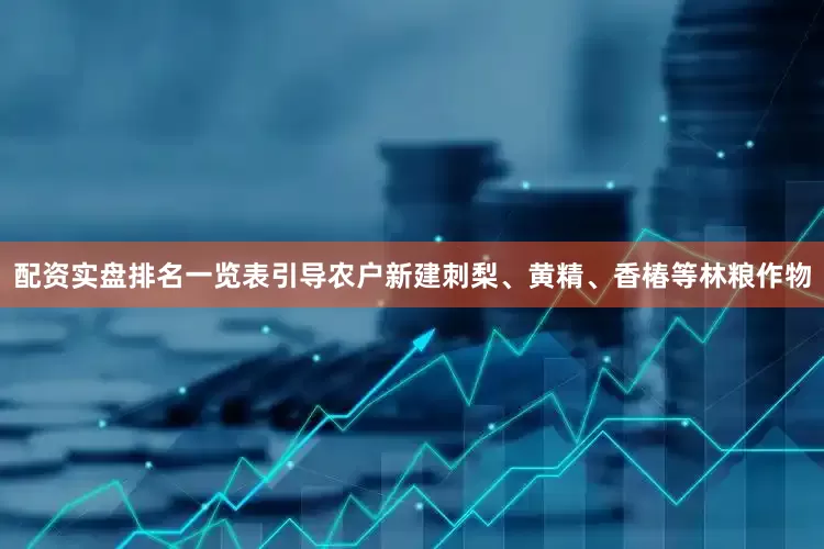 配资实盘排名一览表引导农户新建刺梨、黄精、香椿等林粮作物