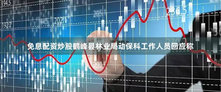 免息配资炒股鹤峰县林业局动保科工作人员回应称