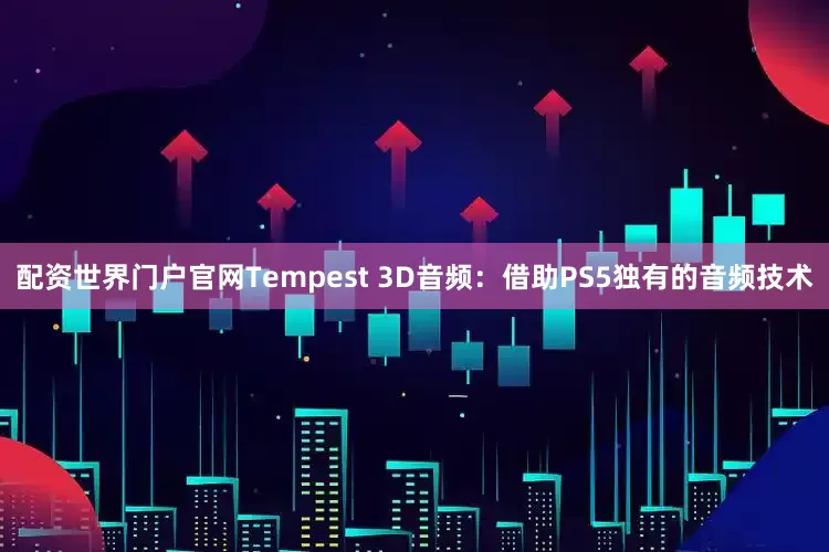 配资世界门户官网Tempest 3D音频：借助PS5独有的音频技术